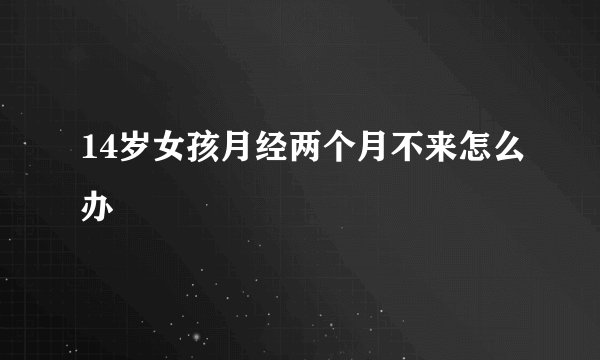 14岁女孩月经两个月不来怎么办