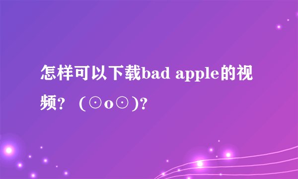 怎样可以下载bad apple的视频？ (⊙o⊙)？