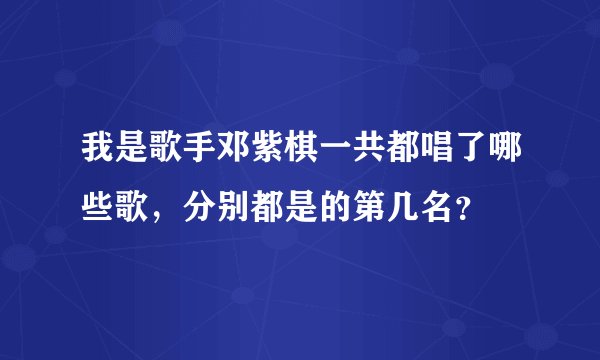 我是歌手邓紫棋一共都唱了哪些歌，分别都是的第几名？