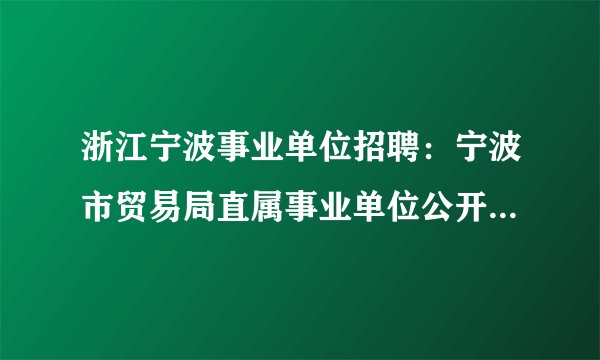 浙江宁波事业单位招聘：宁波市贸易局直属事业单位公开招聘事业编制工作人员2名公告