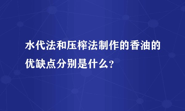 水代法和压榨法制作的香油的优缺点分别是什么？