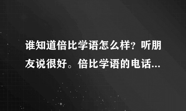 谁知道倍比学语怎么样？听朋友说很好。倍比学语的电话号码是多少呢？