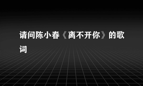 请问陈小春《离不开你》的歌词