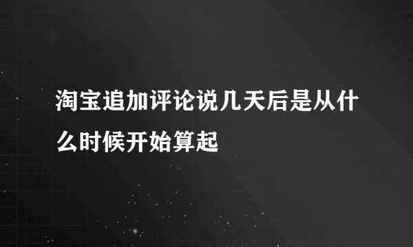 淘宝追加评论说几天后是从什么时候开始算起