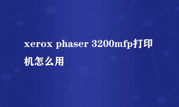 xerox phaser 3200mfp打印机怎么用