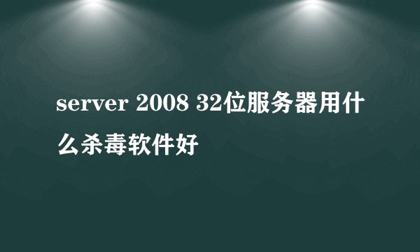 server 2008 32位服务器用什么杀毒软件好