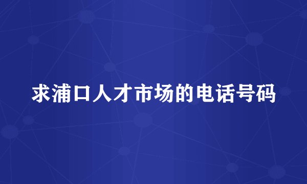 求浦口人才市场的电话号码