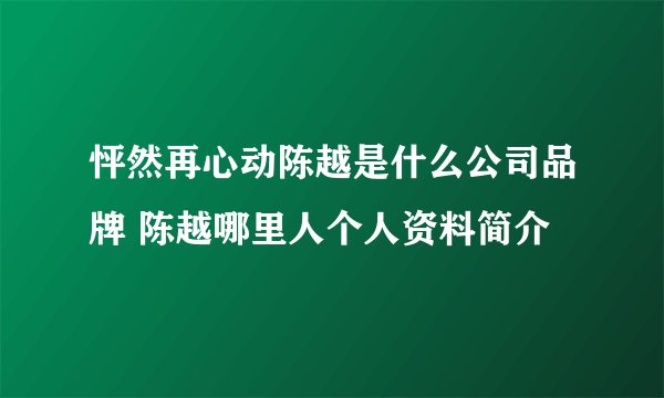 怦然再心动陈越是什么公司品牌 陈越哪里人个人资料简介