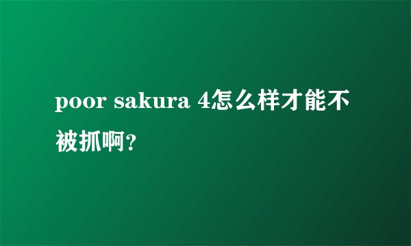 poor sakura 4怎么样才能不被抓啊?