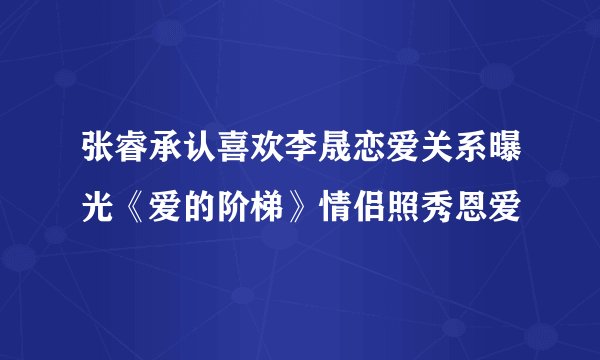 张睿承认喜欢李晟恋爱关系曝光《爱的阶梯》情侣照秀恩爱