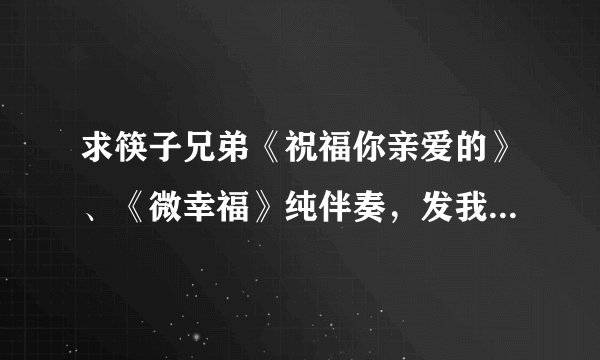 求筷子兄弟《祝福你亲爱的》、《微幸福》纯伴奏，发我邮...