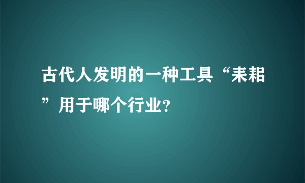 古代人发明的一种工具“耒耜”用于哪个行业？