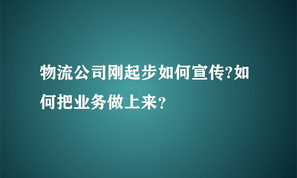 物流公司刚起步如何宣传?如何把业务做上来？