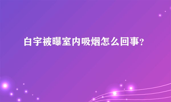 白宇被曝室内吸烟怎么回事？