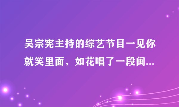吴宗宪主持的综艺节目一见你就笑里面，如花唱了一段闽南语的歌是什么？