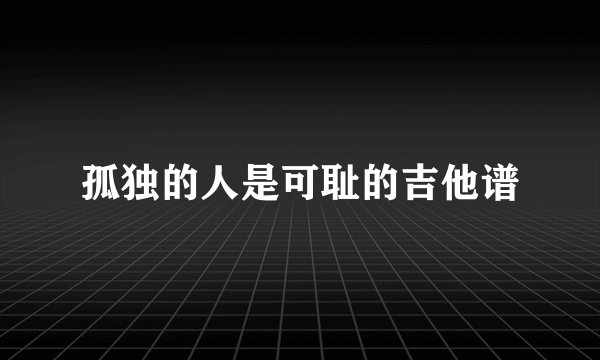 孤独的人是可耻的吉他谱