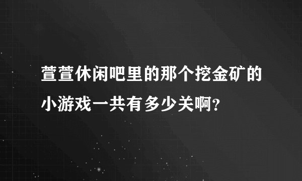 萱萱休闲吧里的那个挖金矿的小游戏一共有多少关啊？