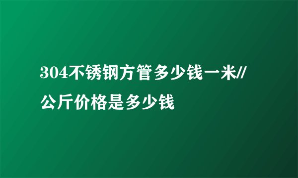304不锈钢方管多少钱一米//公斤价格是多少钱