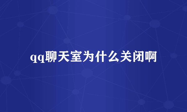 qq聊天室为什么关闭啊