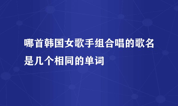哪首韩国女歌手组合唱的歌名是几个相同的单词