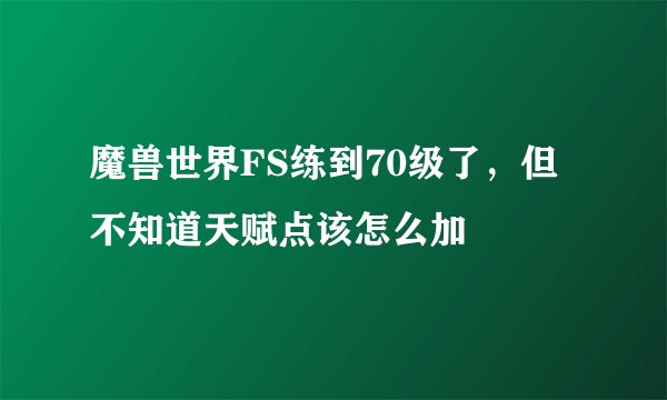 魔兽世界FS练到70级了，但不知道天赋点该怎么加
