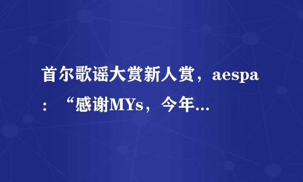 首尔歌谣大赏新人赏，aespa：“感谢MYs，今年一定要见面！”