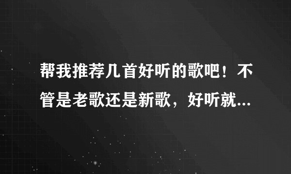 帮我推荐几首好听的歌吧！不管是老歌还是新歌，好听就行！谢谢了！