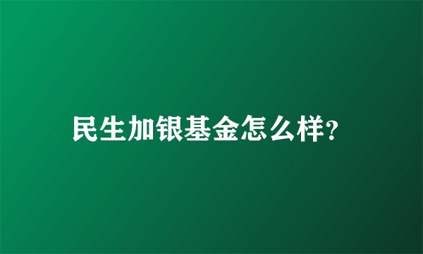 民生加银基金怎么样?