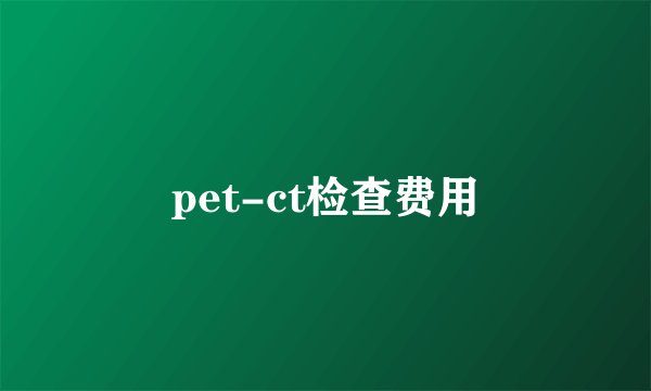 pet-ct检查费用