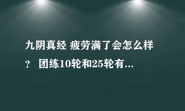九阴真经 疲劳满了会怎么样？ 团练10轮和25轮有什么区别？ 新团练攻略