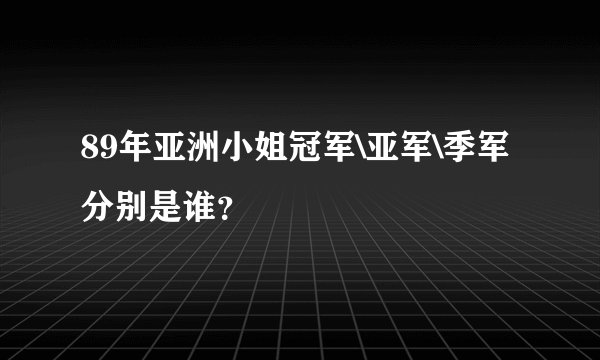 89年亚洲小姐冠军\亚军\季军分别是谁？