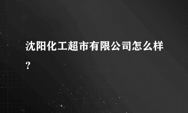 沈阳化工超市有限公司怎么样？