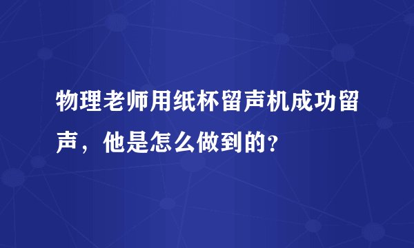 物理老师用纸杯留声机成功留声，他是怎么做到的？