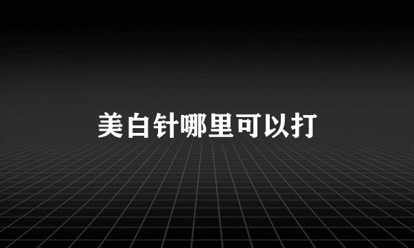 美白针哪里可以打