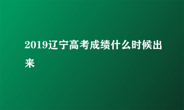 2019辽宁高考成绩什么时候出来
