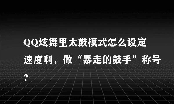 QQ炫舞里太鼓模式怎么设定速度啊，做“暴走的鼓手”称号？