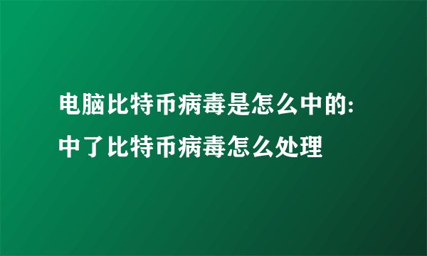 电脑比特币病毒是怎么中的:中了比特币病毒怎么处理