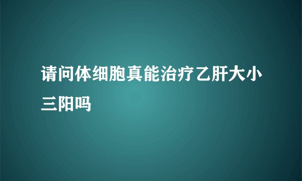 请问体细胞真能治疗乙肝大小三阳吗