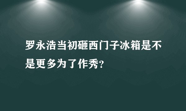 罗永浩当初砸西门子冰箱是不是更多为了作秀？