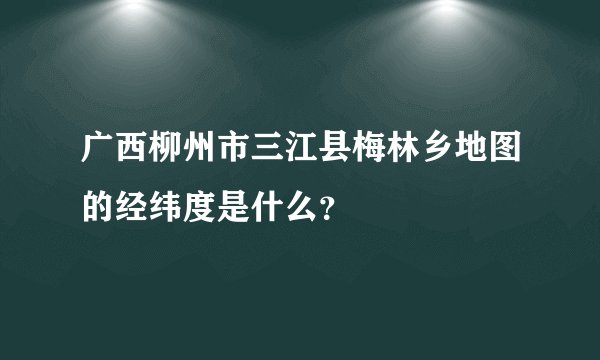 广西柳州市三江县梅林乡地图的经纬度是什么？