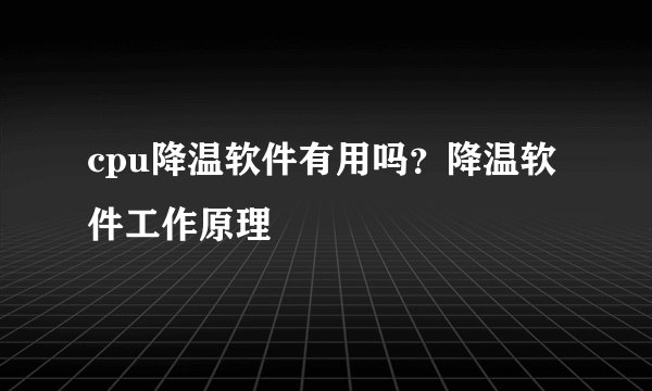 cpu降温软件有用吗？降温软件工作原理