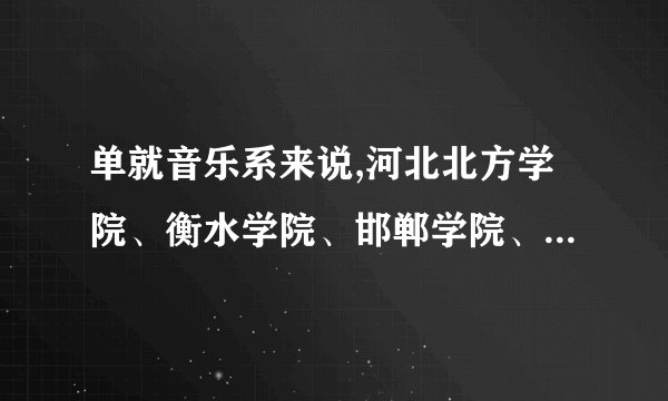 单就音乐系来说,河北北方学院、衡水学院、邯郸学院、邢台学院之中哪个比较好？