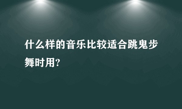 什么样的音乐比较适合跳鬼步舞时用?
