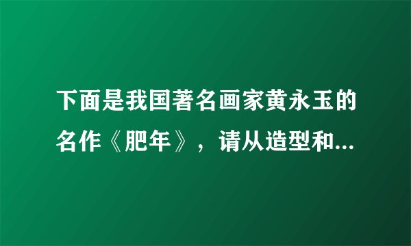 下面是我国著名画家黄永玉的名作《肥年》，请从造型和寓意两方面谈谈这幅作品好在哪里。