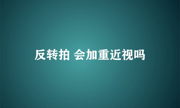 反转拍 会加重近视吗