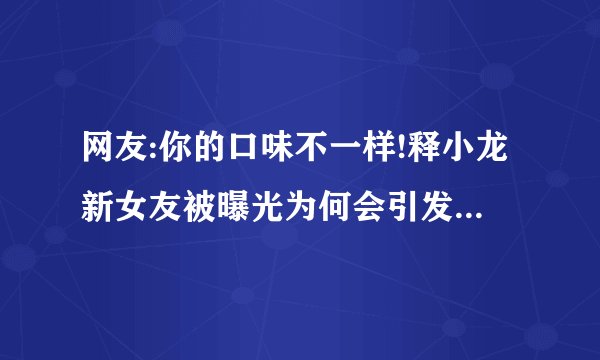 网友:你的口味不一样!释小龙新女友被曝光为何会引发网友这样的调侃？