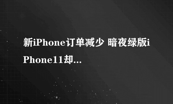 新iPhone订单减少 暗夜绿版iPhone11却已经卖断货