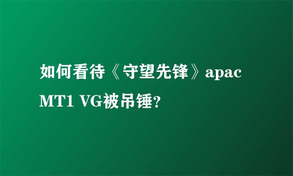 如何看待《守望先锋》apac MT1 VG被吊锤？
