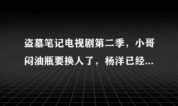 盗墓笔记电视剧第二季，小哥闷油瓶要换人了，杨洋已经深入人心为毛换？