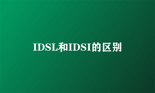 IDSL和IDSI的区别